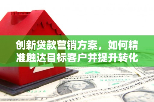 陵城创新贷款营销方案，如何精准触达目标客户并提升转化率