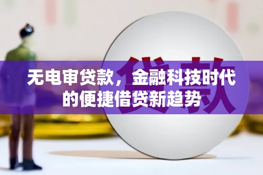 陵城无电审贷款，金融科技时代的便捷借贷新趋势