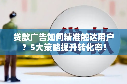 陵城贷款广告如何精准触达用户？5大策略提升转化率！