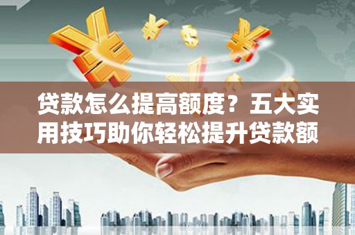 陵城贷款怎么提高额度？五大实用技巧助你轻松提升贷款额度
