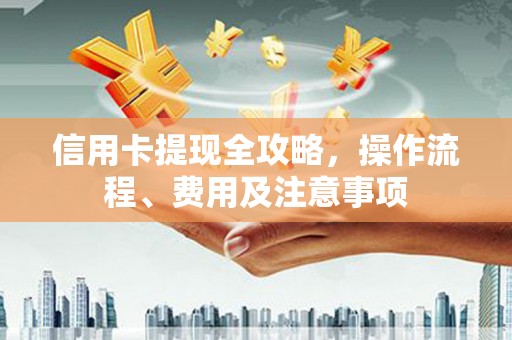 陵城信用卡提现全攻略，操作流程、费用及注意事项