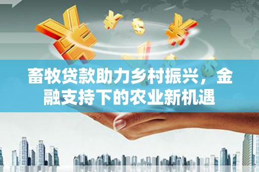 陵城畜牧贷款助力乡村振兴，金融支持下的农业新机遇