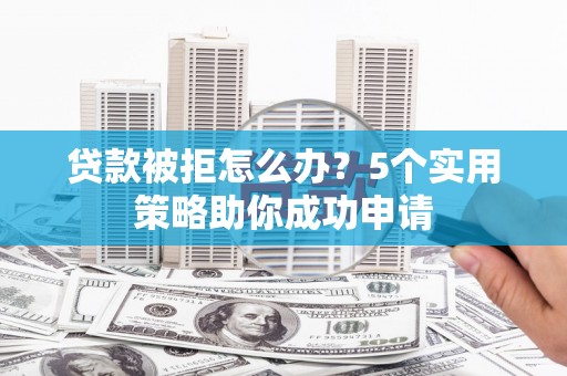 陵城贷款被拒怎么办？5个实用策略助你成功申请