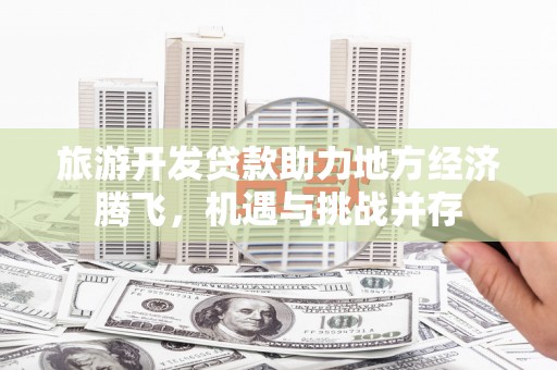 陵城旅游开发贷款助力地方经济腾飞，机遇与挑战并存