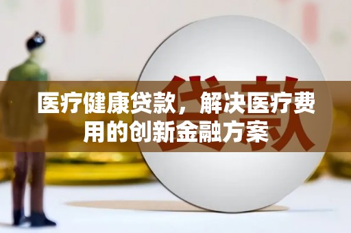 陵城医疗健康贷款，解决医疗费用的创新金融方案