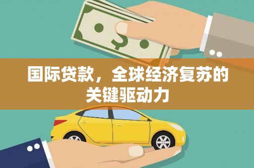 陵城国际贷款，全球经济复苏的关键驱动力