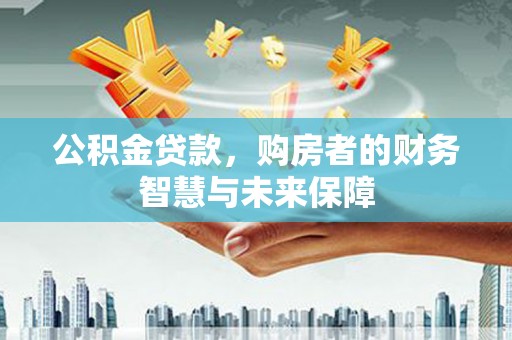 陵城公积金贷款，购房者的财务智慧与未来保障