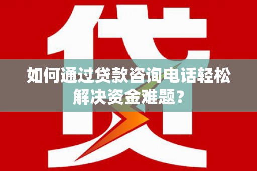 陵城如何通过贷款咨询电话轻松解决资金难题？