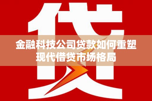 陵城金融科技公司贷款如何重塑现代借贷市场格局