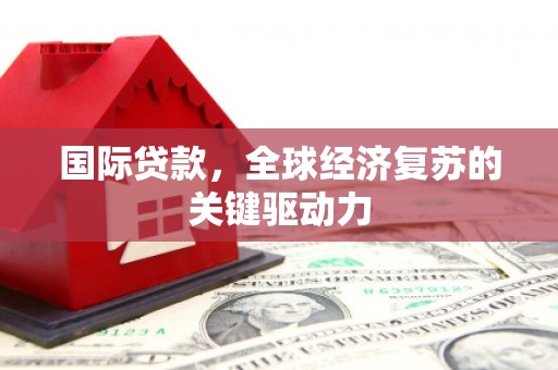陵城国际贷款，全球经济复苏的关键驱动力