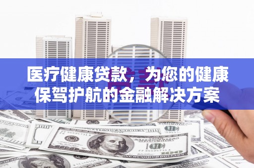 陵城医疗健康贷款，为您的健康保驾护航的金融解决方案