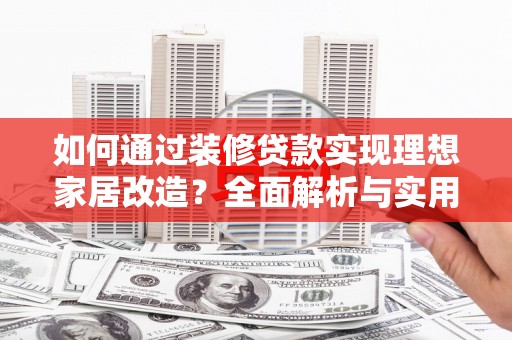 陵城如何通过装修贷款实现理想家居改造？全面解析与实用指南