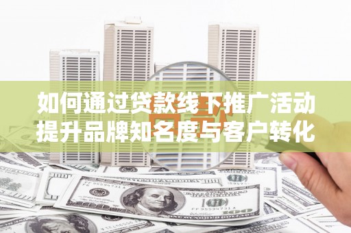 陵城如何通过贷款线下推广活动提升品牌知名度与客户转化率