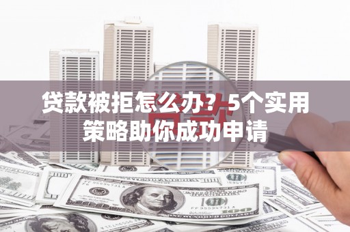 陵城贷款被拒怎么办？5个实用策略助你成功申请