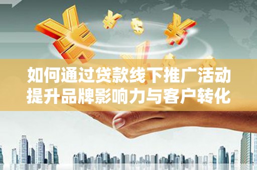 陵城如何通过贷款线下推广活动提升品牌影响力与客户转化率
