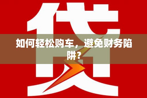 陵城如何轻松购车，避免财务陷阱？
