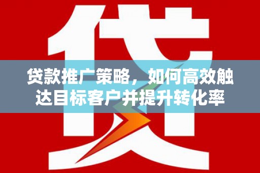 陵城贷款推广策略，如何高效触达目标客户并提升转化率