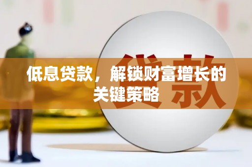 陵城低息贷款，解锁财富增长的关键策略