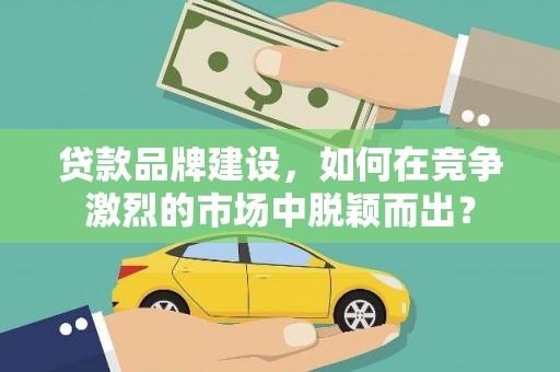 陵城贷款品牌建设，如何在竞争激烈的市场中脱颖而出？