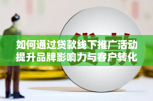 陵城如何通过贷款线下推广活动提升品牌影响力与客户转化率