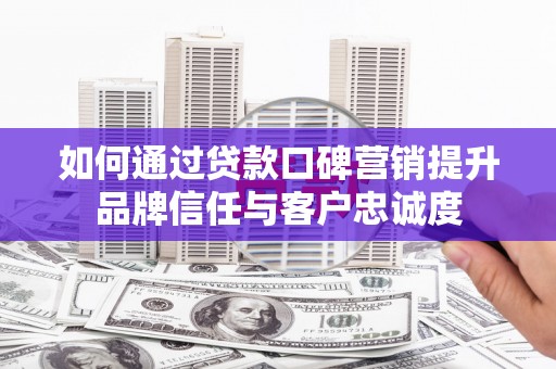 陵城如何通过贷款口碑营销提升品牌信任与客户忠诚度