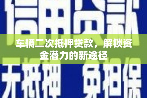 陵城车辆二次抵押贷款，解锁资金潜力的新途径