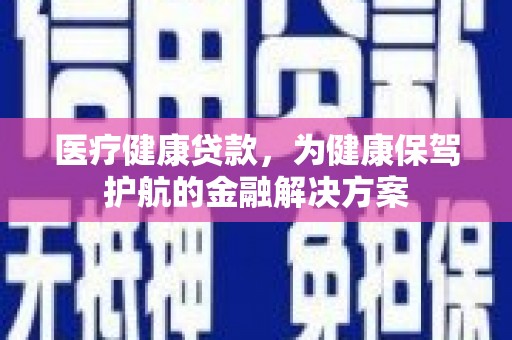 陵城医疗健康贷款，为健康保驾护航的金融解决方案