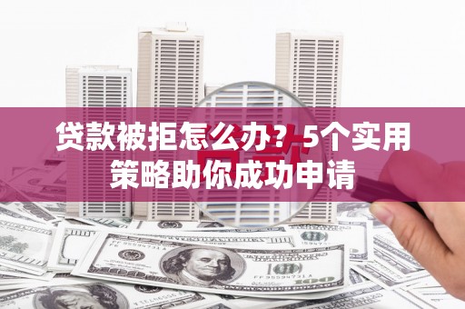 陵城贷款被拒怎么办？5个实用策略助你成功申请