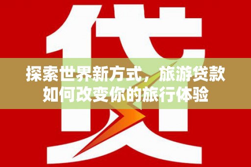 陵城探索世界新方式，旅游贷款如何改变你的旅行体验