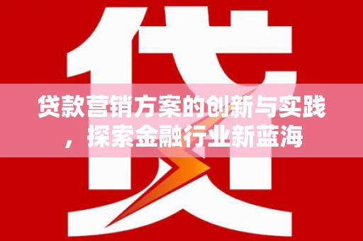 陵城贷款营销方案的创新与实践，探索金融行业新蓝海