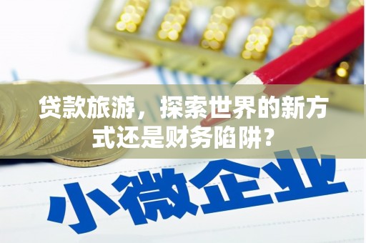 陵城贷款旅游，探索世界的新方式还是财务陷阱？